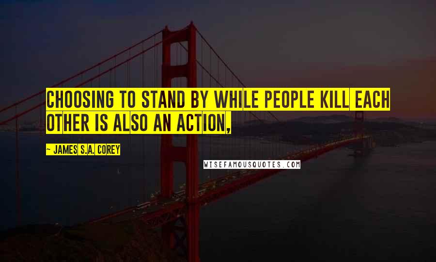 James S.A. Corey Quotes: Choosing to stand by while people kill each other is also an action,