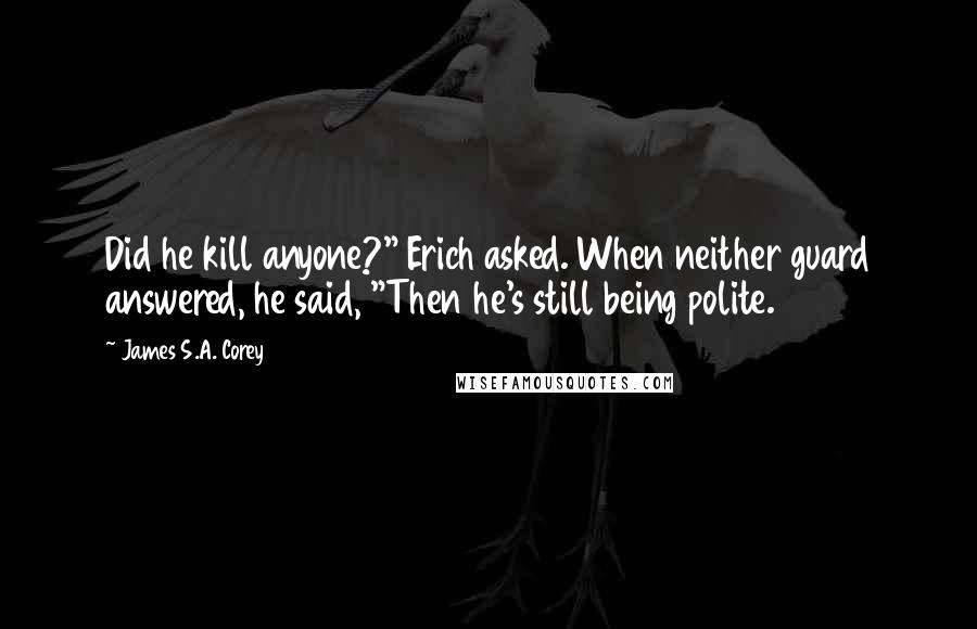 James S.A. Corey Quotes: Did he kill anyone?" Erich asked. When neither guard answered, he said, "Then he's still being polite.