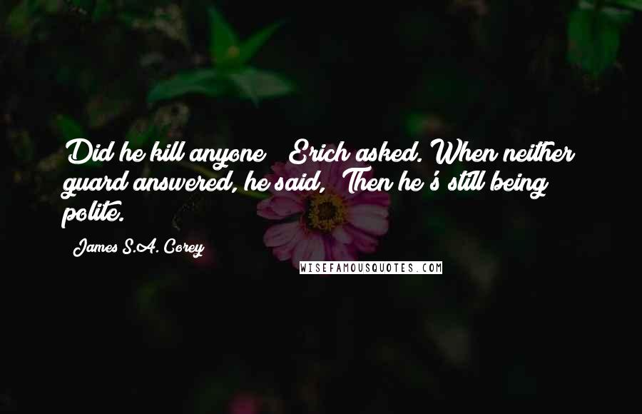 James S.A. Corey Quotes: Did he kill anyone?" Erich asked. When neither guard answered, he said, "Then he's still being polite.