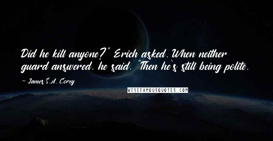 James S.A. Corey Quotes: Did he kill anyone?" Erich asked. When neither guard answered, he said, "Then he's still being polite.