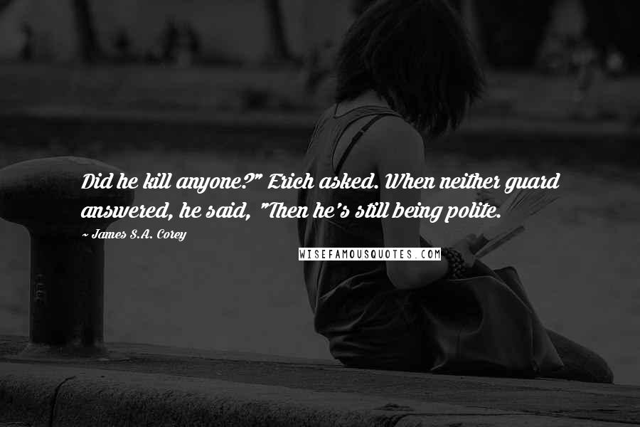 James S.A. Corey Quotes: Did he kill anyone?" Erich asked. When neither guard answered, he said, "Then he's still being polite.