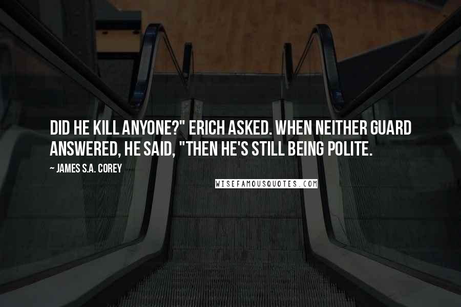 James S.A. Corey Quotes: Did he kill anyone?" Erich asked. When neither guard answered, he said, "Then he's still being polite.