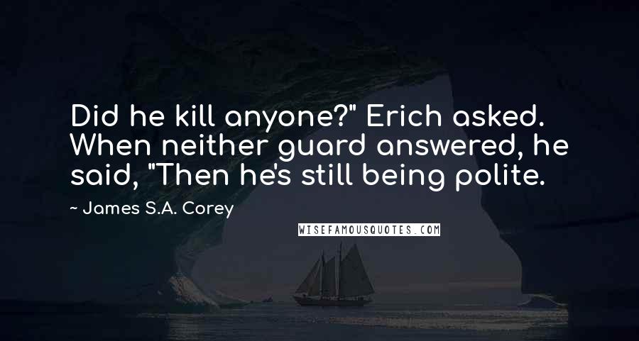 James S.A. Corey Quotes: Did he kill anyone?" Erich asked. When neither guard answered, he said, "Then he's still being polite.