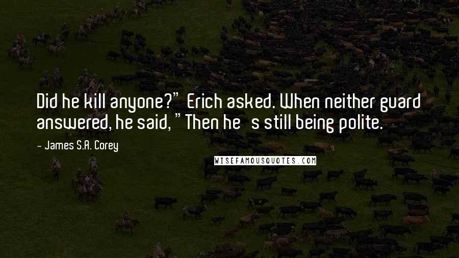 James S.A. Corey Quotes: Did he kill anyone?" Erich asked. When neither guard answered, he said, "Then he's still being polite.