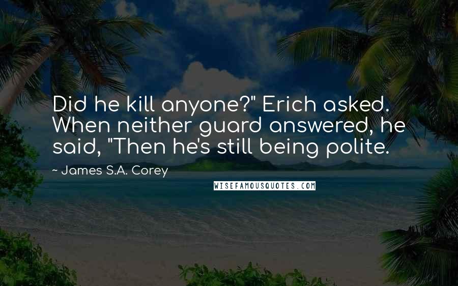 James S.A. Corey Quotes: Did he kill anyone?" Erich asked. When neither guard answered, he said, "Then he's still being polite.