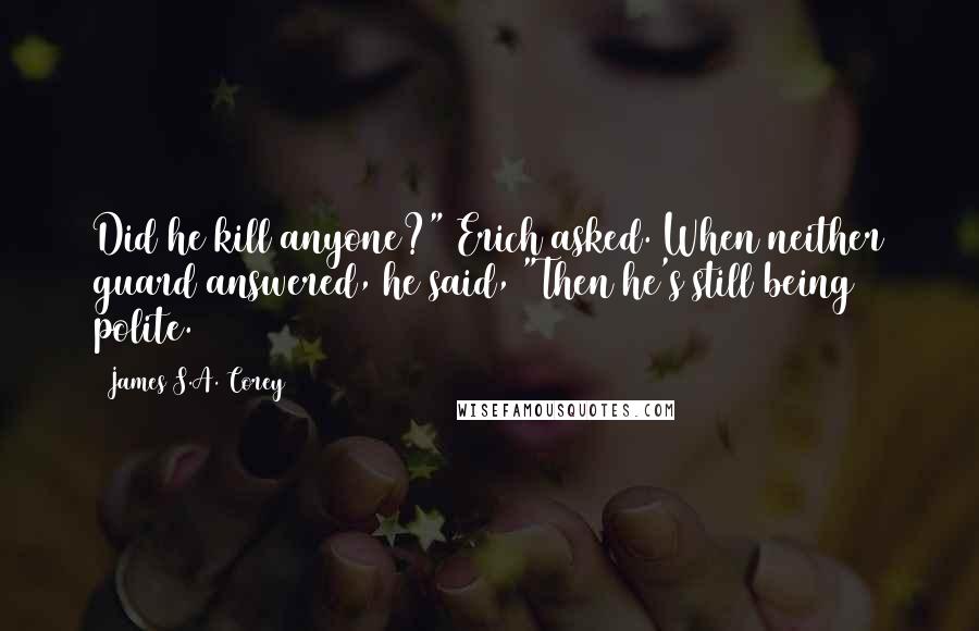 James S.A. Corey Quotes: Did he kill anyone?" Erich asked. When neither guard answered, he said, "Then he's still being polite.