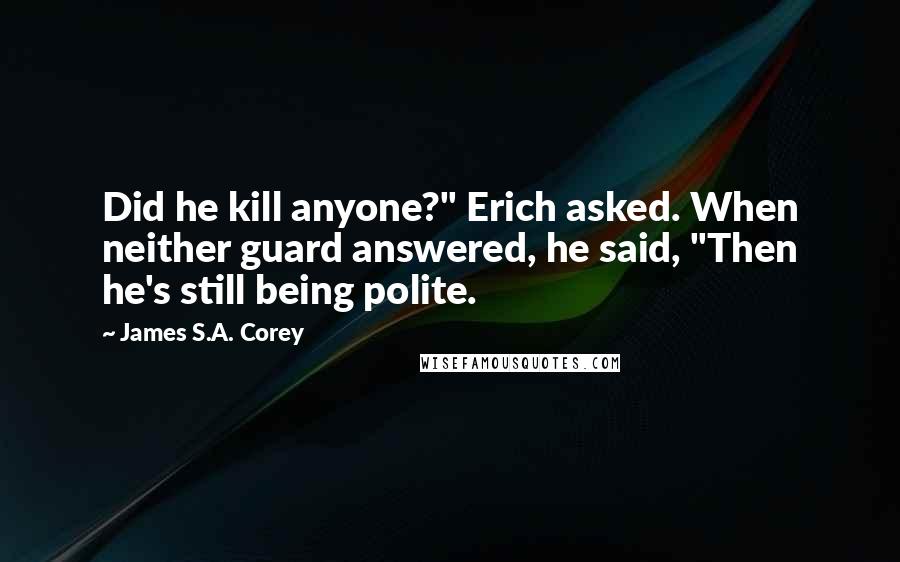 James S.A. Corey Quotes: Did he kill anyone?" Erich asked. When neither guard answered, he said, "Then he's still being polite.