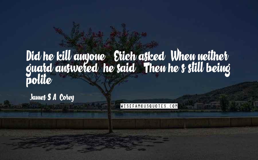 James S.A. Corey Quotes: Did he kill anyone?" Erich asked. When neither guard answered, he said, "Then he's still being polite.