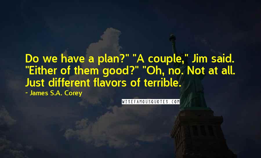 James S.A. Corey Quotes: Do we have a plan?" "A couple," Jim said. "Either of them good?" "Oh, no. Not at all. Just different flavors of terrible.