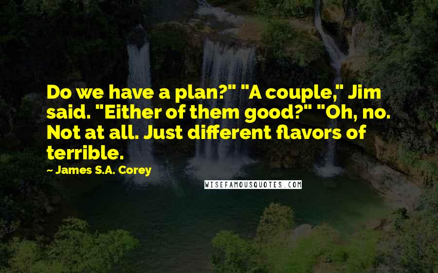 James S.A. Corey Quotes: Do we have a plan?" "A couple," Jim said. "Either of them good?" "Oh, no. Not at all. Just different flavors of terrible.