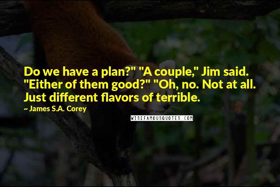 James S.A. Corey Quotes: Do we have a plan?" "A couple," Jim said. "Either of them good?" "Oh, no. Not at all. Just different flavors of terrible.