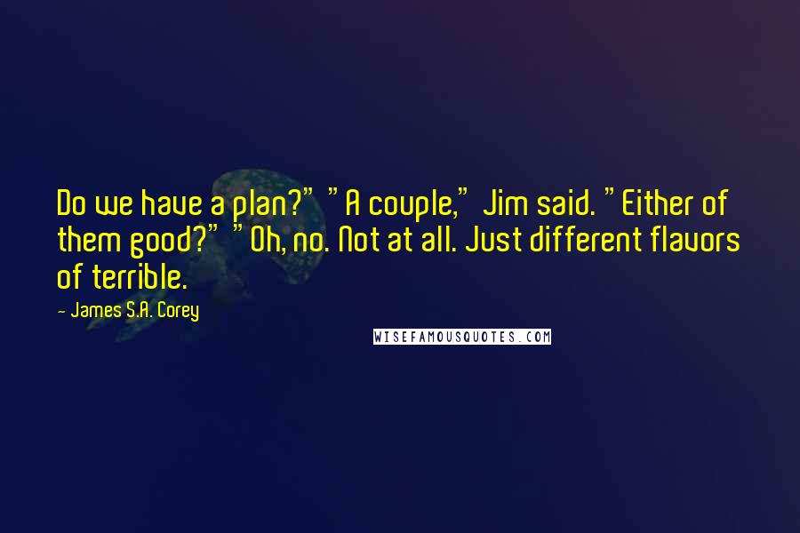 James S.A. Corey Quotes: Do we have a plan?" "A couple," Jim said. "Either of them good?" "Oh, no. Not at all. Just different flavors of terrible.