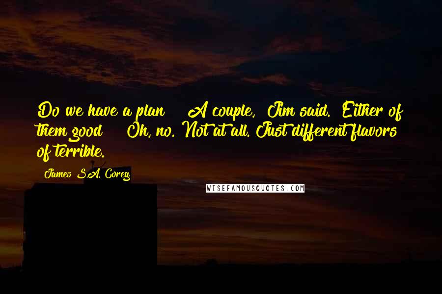 James S.A. Corey Quotes: Do we have a plan?" "A couple," Jim said. "Either of them good?" "Oh, no. Not at all. Just different flavors of terrible.