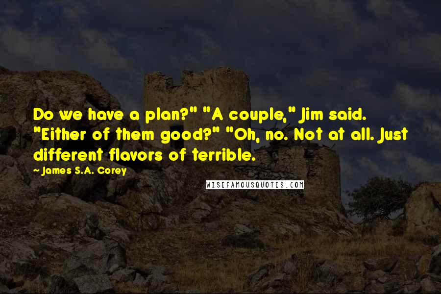 James S.A. Corey Quotes: Do we have a plan?" "A couple," Jim said. "Either of them good?" "Oh, no. Not at all. Just different flavors of terrible.