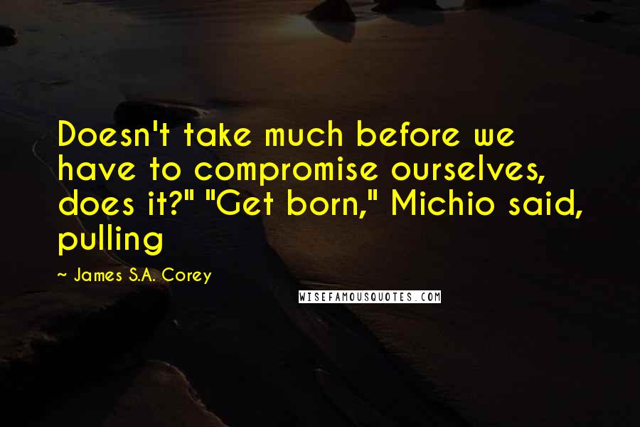James S.A. Corey Quotes: Doesn't take much before we have to compromise ourselves, does it?" "Get born," Michio said, pulling