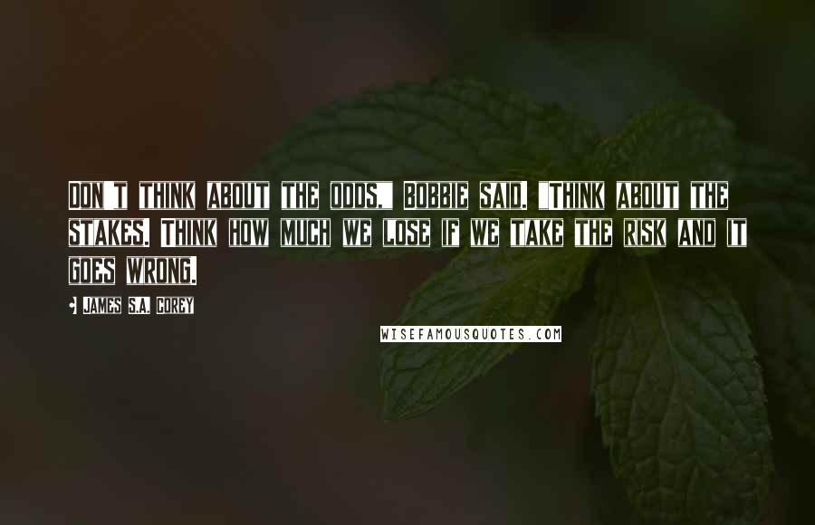 James S.A. Corey Quotes: Don't think about the odds," Bobbie said. "Think about the stakes. Think how much we lose if we take the risk and it goes wrong.