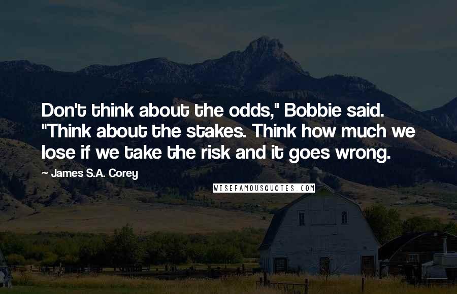 James S.A. Corey Quotes: Don't think about the odds," Bobbie said. "Think about the stakes. Think how much we lose if we take the risk and it goes wrong.