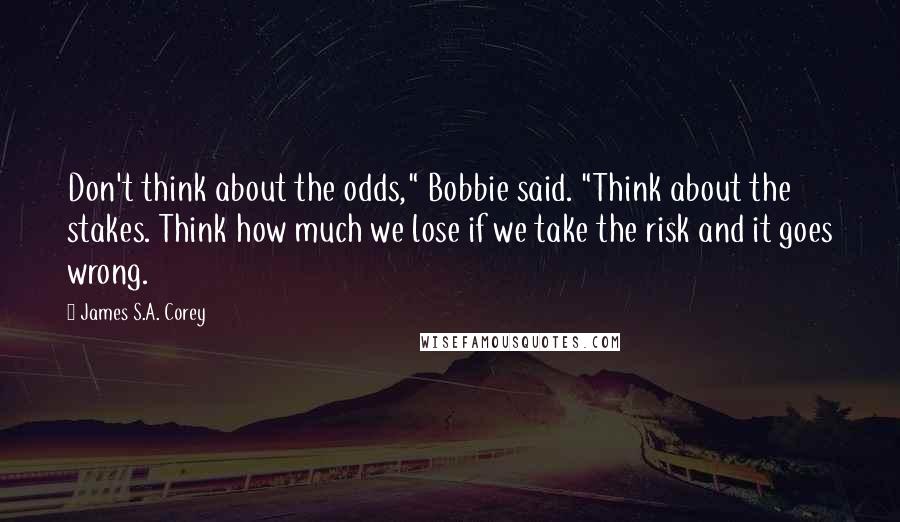 James S.A. Corey Quotes: Don't think about the odds," Bobbie said. "Think about the stakes. Think how much we lose if we take the risk and it goes wrong.