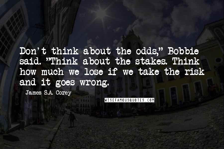 James S.A. Corey Quotes: Don't think about the odds," Bobbie said. "Think about the stakes. Think how much we lose if we take the risk and it goes wrong.