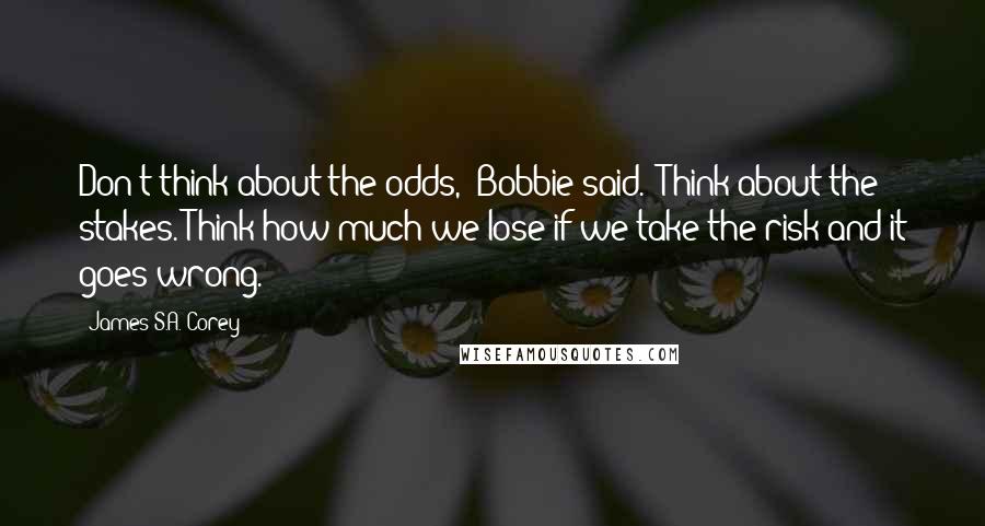 James S.A. Corey Quotes: Don't think about the odds," Bobbie said. "Think about the stakes. Think how much we lose if we take the risk and it goes wrong.