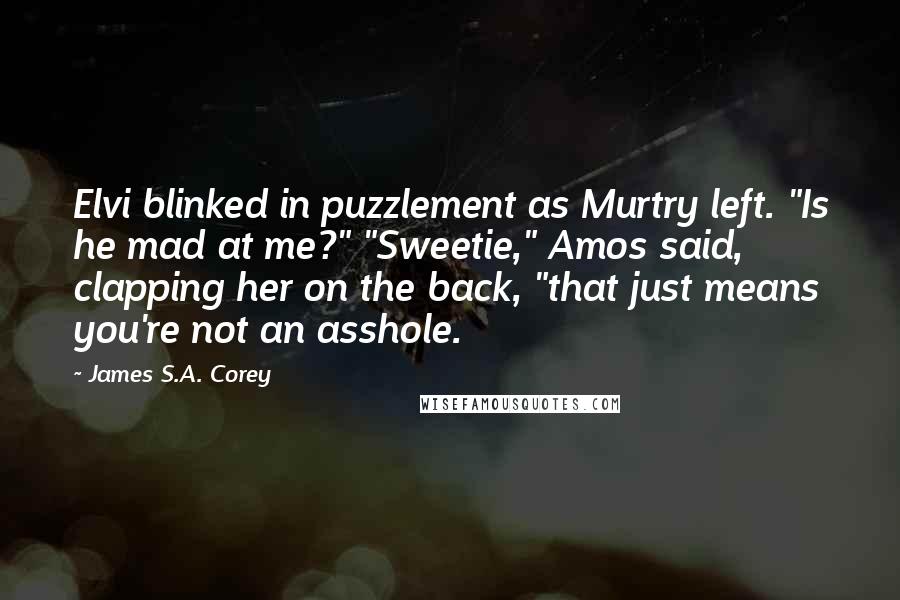 James S.A. Corey Quotes: Elvi blinked in puzzlement as Murtry left. "Is he mad at me?" "Sweetie," Amos said, clapping her on the back, "that just means you're not an asshole.