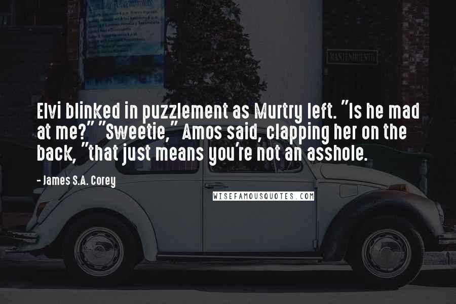 James S.A. Corey Quotes: Elvi blinked in puzzlement as Murtry left. "Is he mad at me?" "Sweetie," Amos said, clapping her on the back, "that just means you're not an asshole.