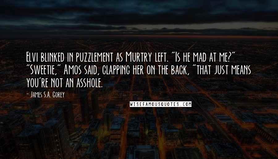 James S.A. Corey Quotes: Elvi blinked in puzzlement as Murtry left. "Is he mad at me?" "Sweetie," Amos said, clapping her on the back, "that just means you're not an asshole.