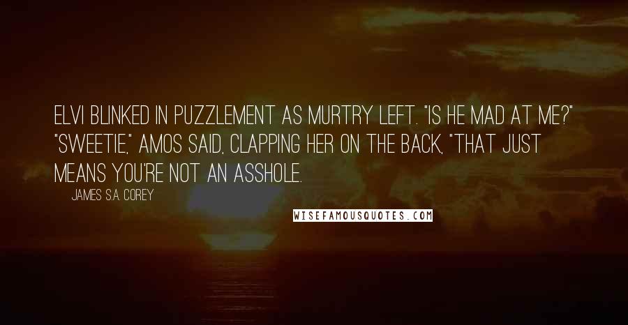 James S.A. Corey Quotes: Elvi blinked in puzzlement as Murtry left. "Is he mad at me?" "Sweetie," Amos said, clapping her on the back, "that just means you're not an asshole.