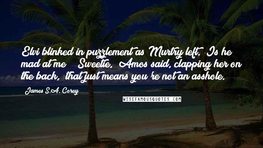 James S.A. Corey Quotes: Elvi blinked in puzzlement as Murtry left. "Is he mad at me?" "Sweetie," Amos said, clapping her on the back, "that just means you're not an asshole.