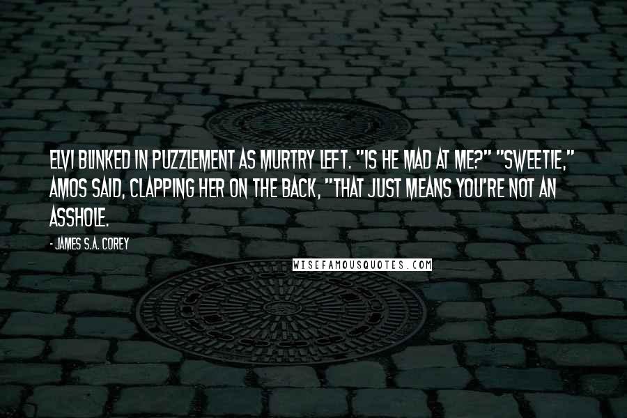 James S.A. Corey Quotes: Elvi blinked in puzzlement as Murtry left. "Is he mad at me?" "Sweetie," Amos said, clapping her on the back, "that just means you're not an asshole.
