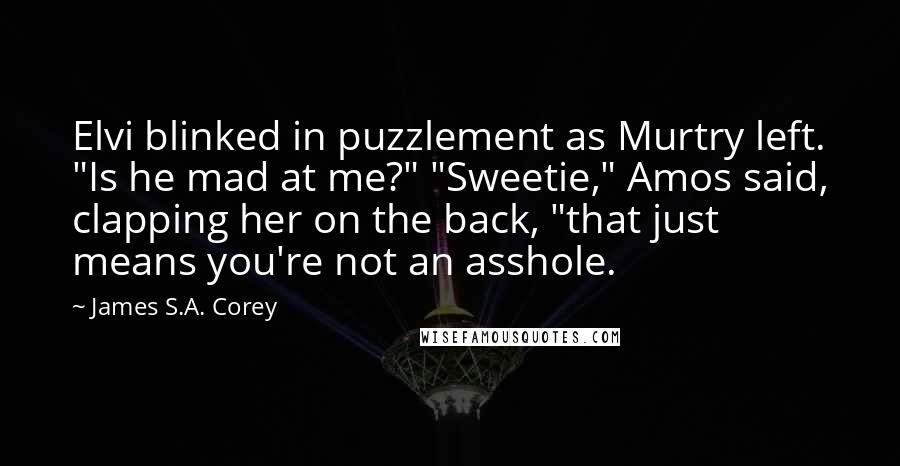 James S.A. Corey Quotes: Elvi blinked in puzzlement as Murtry left. "Is he mad at me?" "Sweetie," Amos said, clapping her on the back, "that just means you're not an asshole.