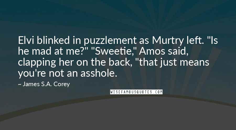 James S.A. Corey Quotes: Elvi blinked in puzzlement as Murtry left. "Is he mad at me?" "Sweetie," Amos said, clapping her on the back, "that just means you're not an asshole.