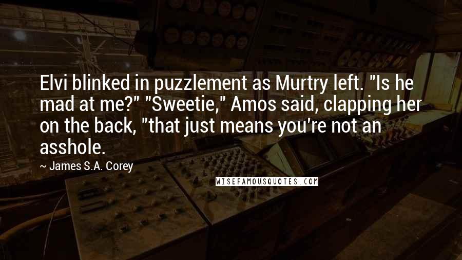 James S.A. Corey Quotes: Elvi blinked in puzzlement as Murtry left. "Is he mad at me?" "Sweetie," Amos said, clapping her on the back, "that just means you're not an asshole.