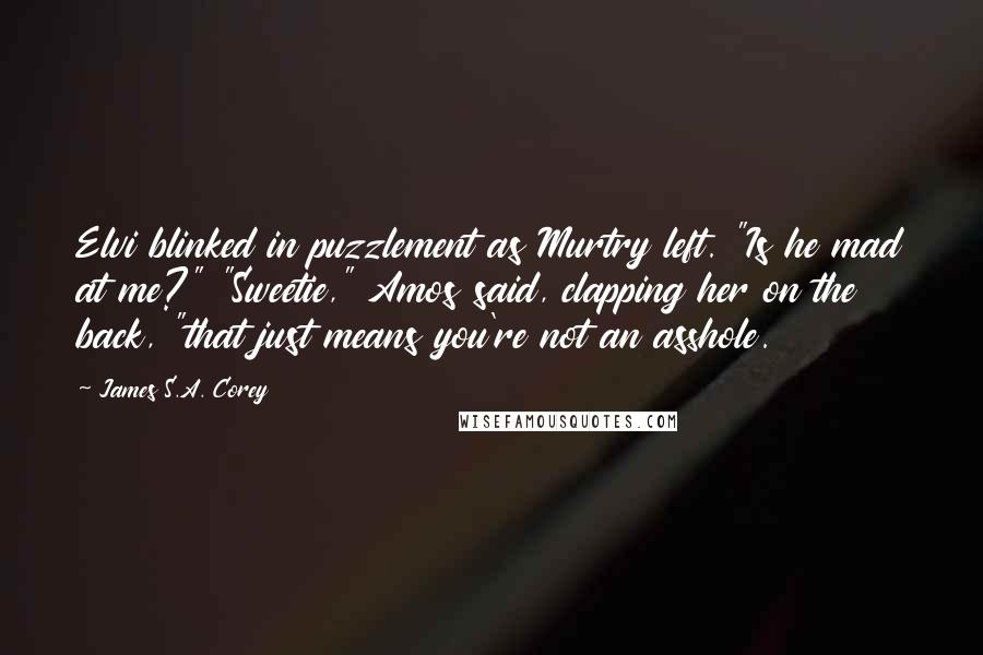 James S.A. Corey Quotes: Elvi blinked in puzzlement as Murtry left. "Is he mad at me?" "Sweetie," Amos said, clapping her on the back, "that just means you're not an asshole.