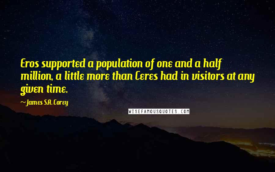 James S.A. Corey Quotes: Eros supported a population of one and a half million, a little more than Ceres had in visitors at any given time.