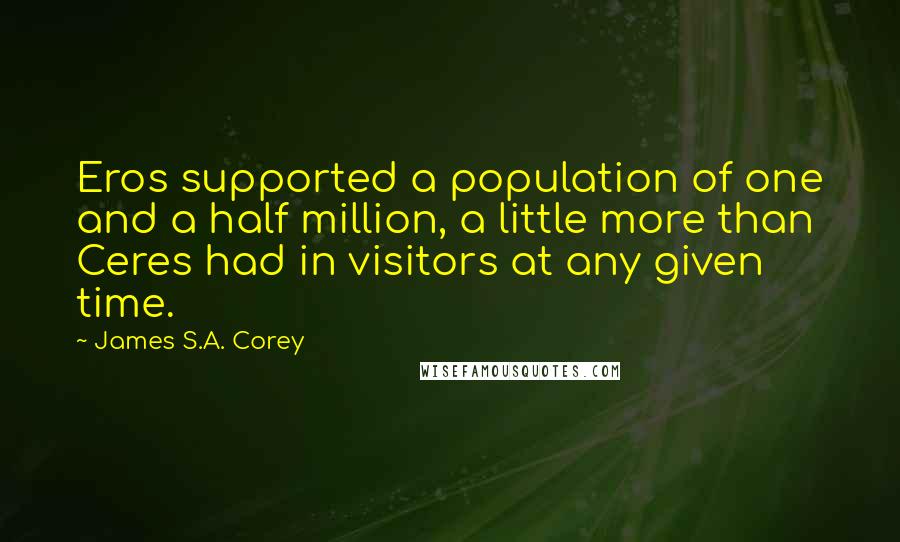 James S.A. Corey Quotes: Eros supported a population of one and a half million, a little more than Ceres had in visitors at any given time.