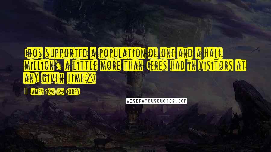 James S.A. Corey Quotes: Eros supported a population of one and a half million, a little more than Ceres had in visitors at any given time.