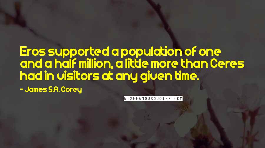 James S.A. Corey Quotes: Eros supported a population of one and a half million, a little more than Ceres had in visitors at any given time.