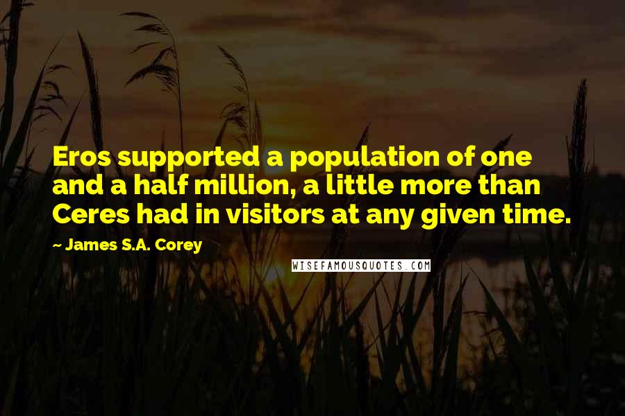 James S.A. Corey Quotes: Eros supported a population of one and a half million, a little more than Ceres had in visitors at any given time.