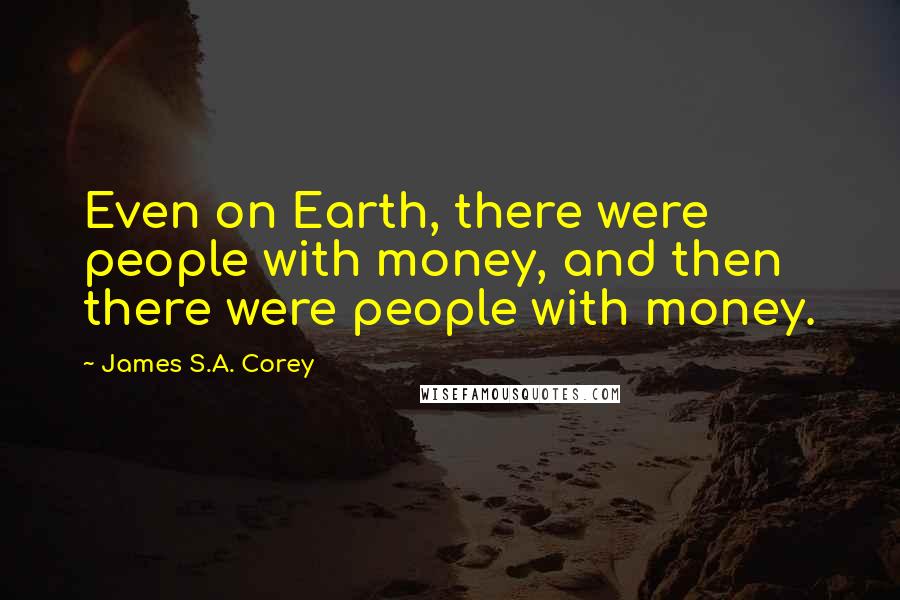 James S.A. Corey Quotes: Even on Earth, there were people with money, and then there were people with money.