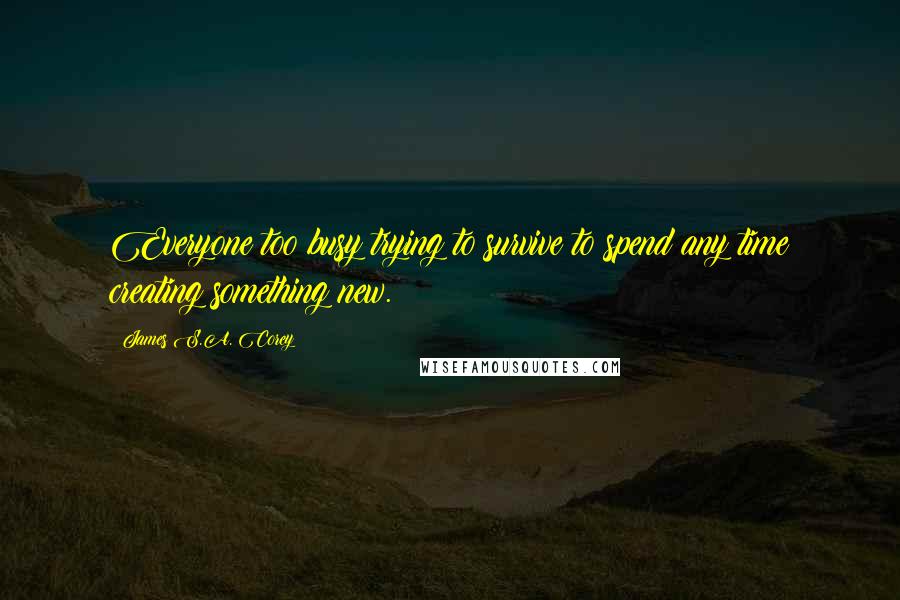 James S.A. Corey Quotes: Everyone too busy trying to survive to spend any time creating something new.