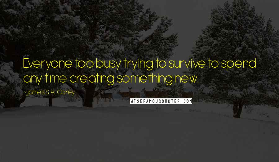 James S.A. Corey Quotes: Everyone too busy trying to survive to spend any time creating something new.