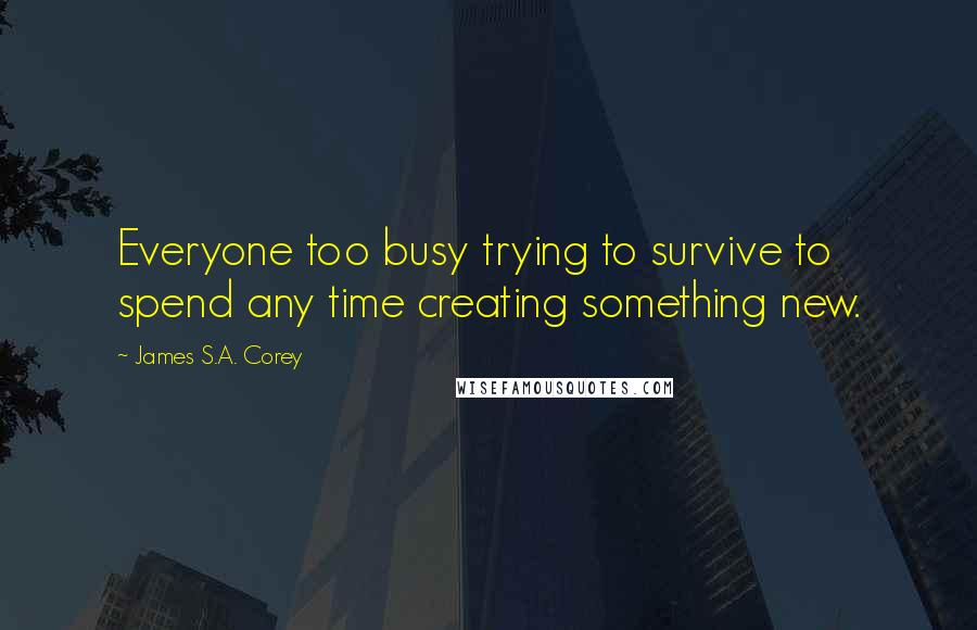 James S.A. Corey Quotes: Everyone too busy trying to survive to spend any time creating something new.
