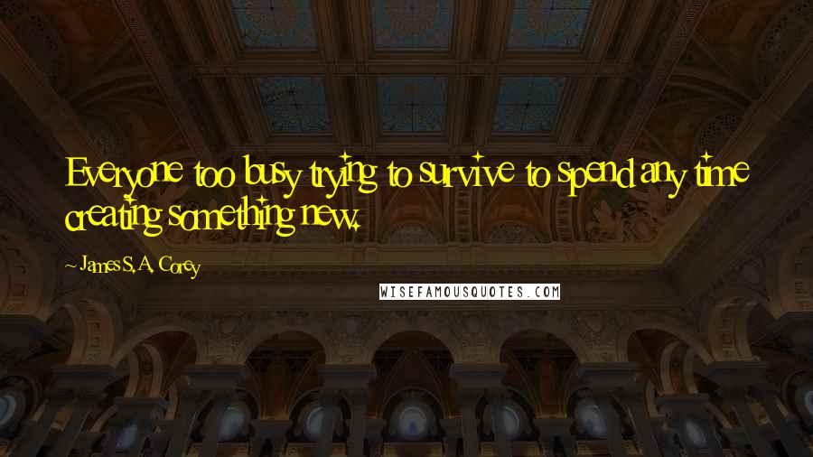 James S.A. Corey Quotes: Everyone too busy trying to survive to spend any time creating something new.