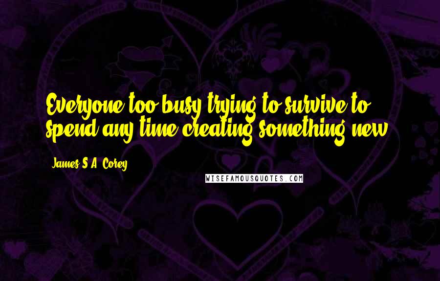 James S.A. Corey Quotes: Everyone too busy trying to survive to spend any time creating something new.