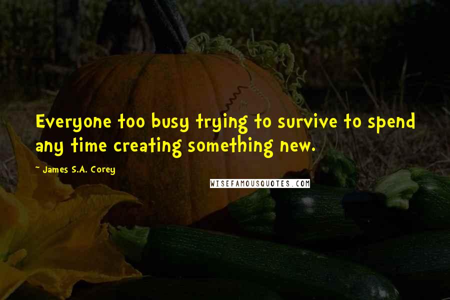 James S.A. Corey Quotes: Everyone too busy trying to survive to spend any time creating something new.