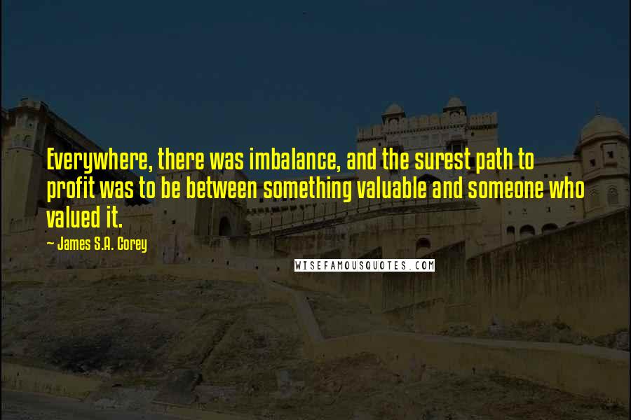 James S.A. Corey Quotes: Everywhere, there was imbalance, and the surest path to profit was to be between something valuable and someone who valued it.