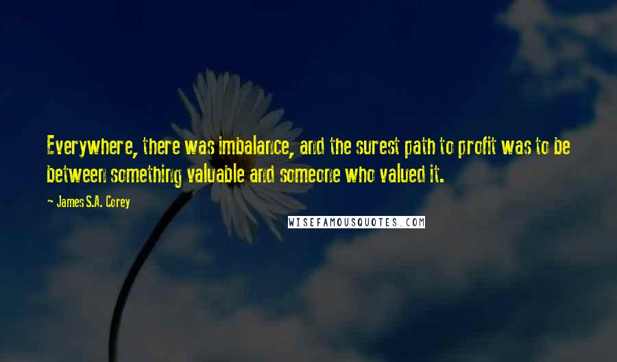 James S.A. Corey Quotes: Everywhere, there was imbalance, and the surest path to profit was to be between something valuable and someone who valued it.