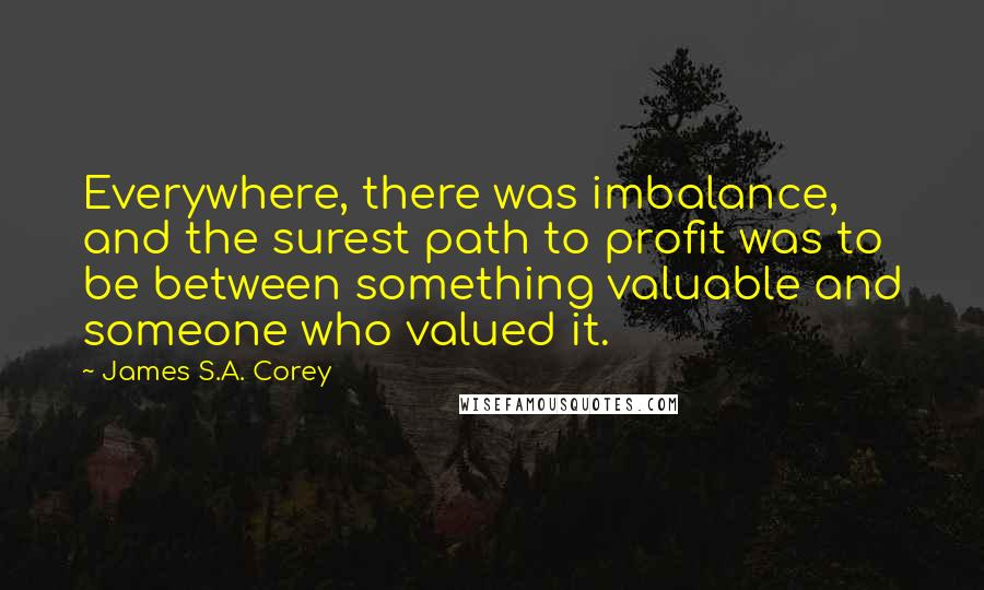 James S.A. Corey Quotes: Everywhere, there was imbalance, and the surest path to profit was to be between something valuable and someone who valued it.