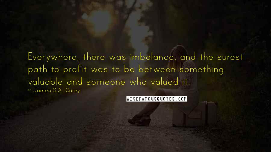 James S.A. Corey Quotes: Everywhere, there was imbalance, and the surest path to profit was to be between something valuable and someone who valued it.